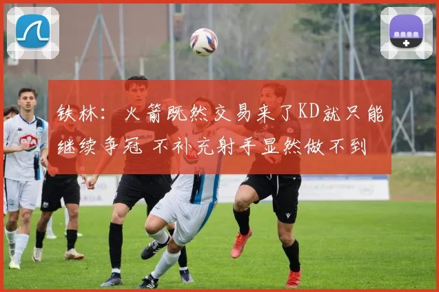 铁林：火箭既然交易来了KD就只能继续争冠 不补充射手显然做不到