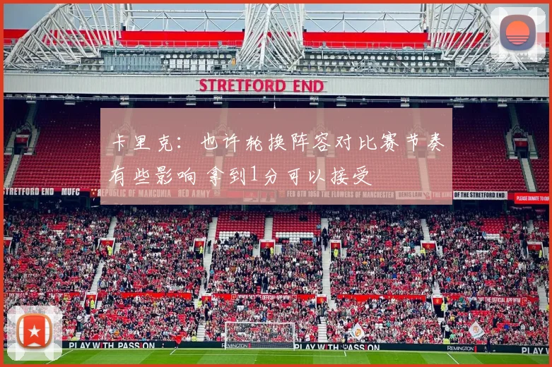 卡里克：也许轮换阵容对比赛节奏有些影响 拿到1分可以接受