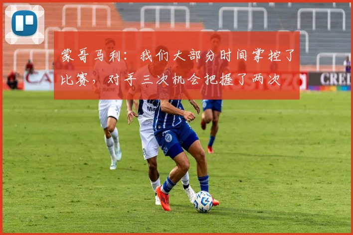 蒙哥马利：我们大部分时间掌控了比赛，对手三次机会把握了两次