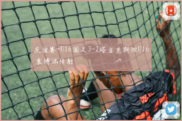 友谊赛-U16国足3-2塔吉克斯坦U16 袁博涵传射